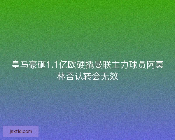 皇马豪砸1.1亿欧硬撬曼联主力球员阿莫林否认转会无效