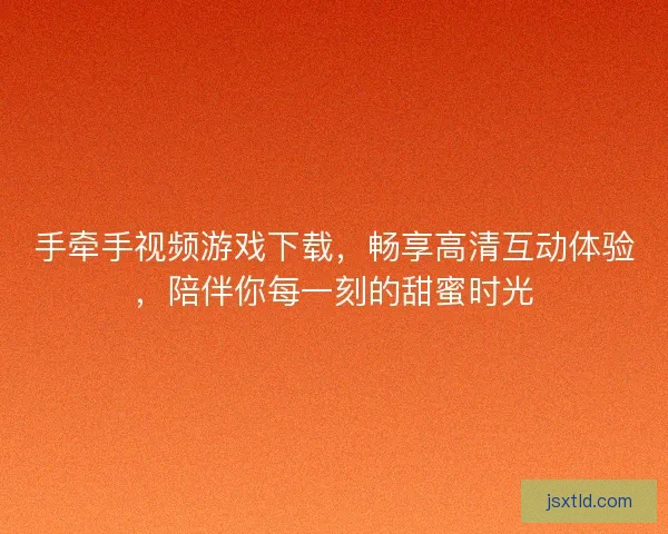手牵手视频游戏下载，畅享高清互动体验，陪伴你每一刻的甜蜜时光