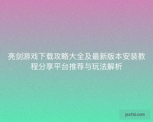 亮剑游戏下载攻略大全及最新版本安装教程分享平台推荐与玩法解析